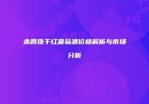 赤霞珠干红葡萄酒价格解析与市场分析