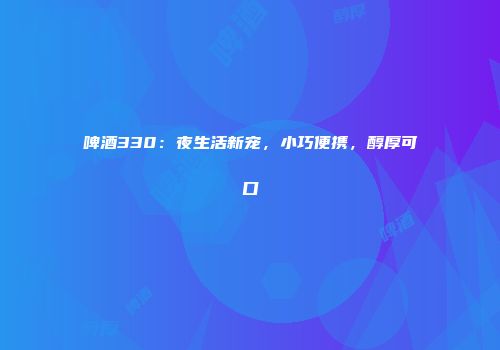 啤酒330：夜生活新宠，小巧便携，醇厚可口