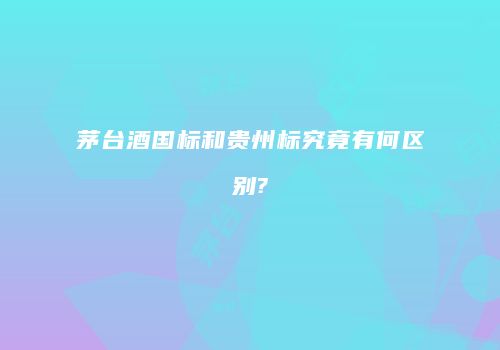 茅台酒国标和贵州标究竟有何区别?