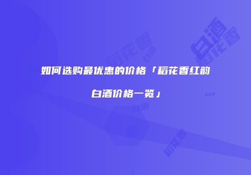 如何选购最优惠的价格「稻花香红韵白酒价格一览」