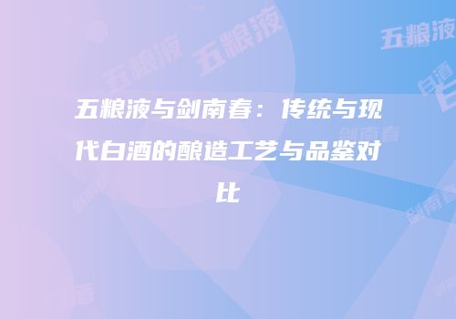 五粮液与剑南春：传统与现代白酒的酿造工艺与品鉴对比