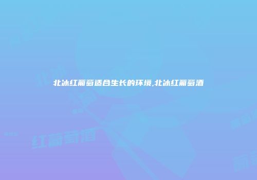 北冰红葡萄适合生长的环境,北冰红葡萄酒