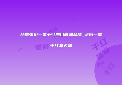 品鉴张裕一星干红的口感和品质_张裕一星干红怎么样