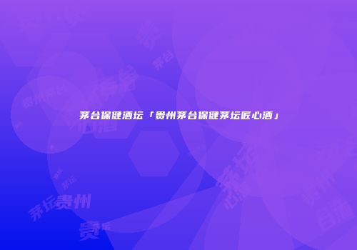 茅台保健酒坛「贵州茅台保健茅坛匠心酒」