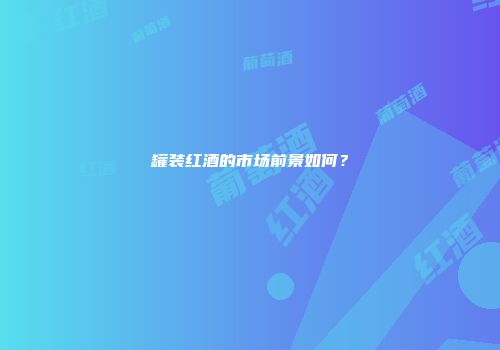 罐装红酒的市场前景如何？
