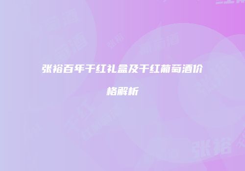 张裕百年干红礼盒及干红葡萄酒价格解析
