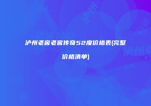 泸州老窖老窖传奇52度价格表(完整价格清单)