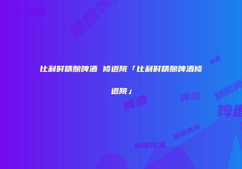 比利时精酿啤酒 修道院「比利时精酿啤酒修道院」