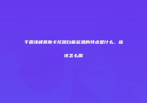 干露缘峰莫斯卡托甜白葡萄酒的特点是什么，应该怎么喝