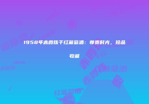 1958年赤霞珠干红葡萄酒：尊贵时光，珍品收藏