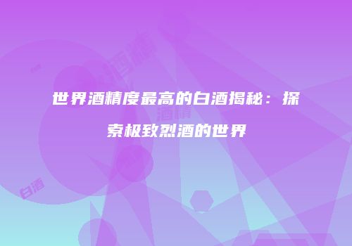 世界酒精度最高的白酒揭秘：探索极致烈酒的世界