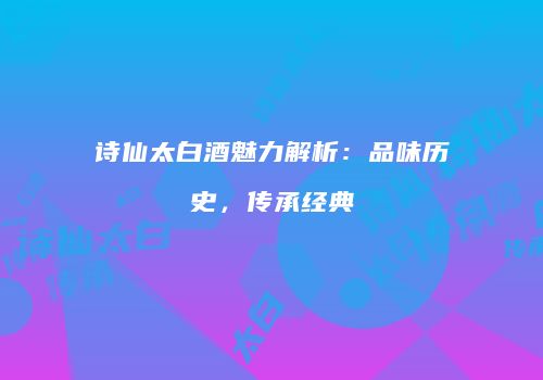 诗仙太白酒魅力解析：品味历史，传承经典
