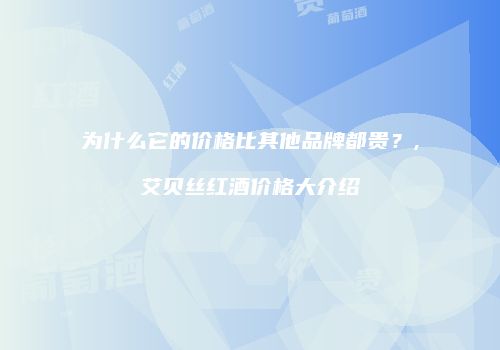 为什么它的价格比其他品牌都贵？,艾贝丝红酒价格大介绍