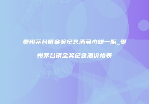 贵州茅台镇金奖纪念酒多少钱一瓶_贵州茅台镇金奖纪念酒价格表
