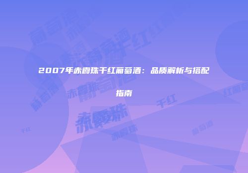 2007年赤霞珠干红葡萄酒：品质解析与搭配指南