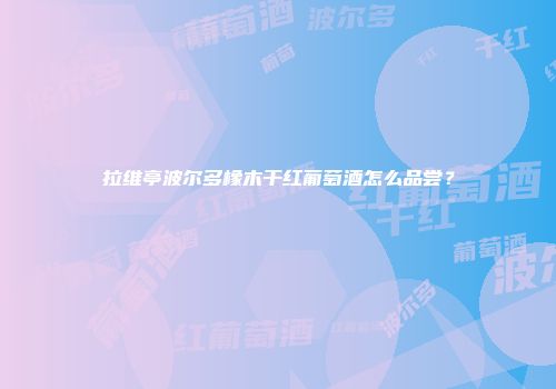 拉维亭波尔多橡木干红葡萄酒怎么品尝？