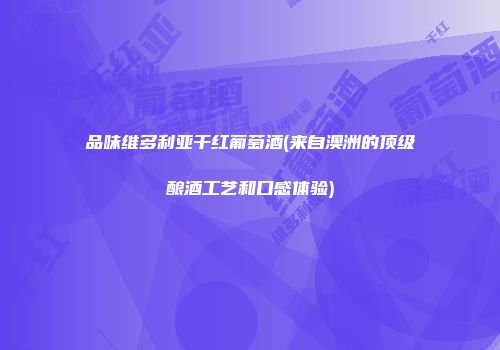 品味维多利亚干红葡萄酒(来自澳洲的顶级酿酒工艺和口感体验)