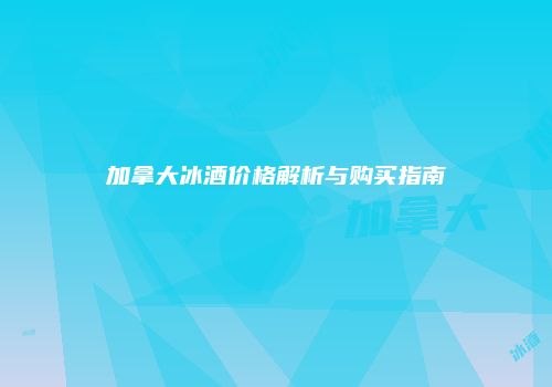 加拿大冰酒价格解析与购买指南