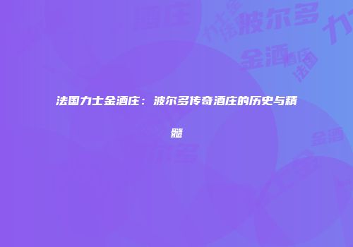 法国力士金酒庄：波尔多传奇酒庄的历史与精髓