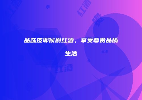 品味皮耶侯爵红酒，享受尊贵品质生活