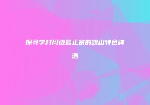 探寻李村周边最正宗的崂山特色啤酒
