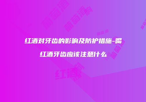 红酒对牙齿的影响及防护措施-喝红酒牙齿应该注意什么