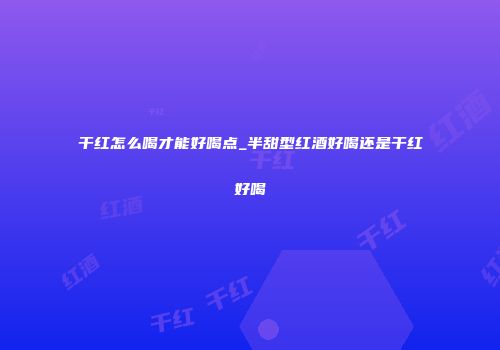 干红怎么喝才能好喝点_半甜型红酒好喝还是干红好喝