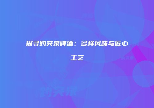 探寻趵突泉啤酒：多样风味与匠心工艺