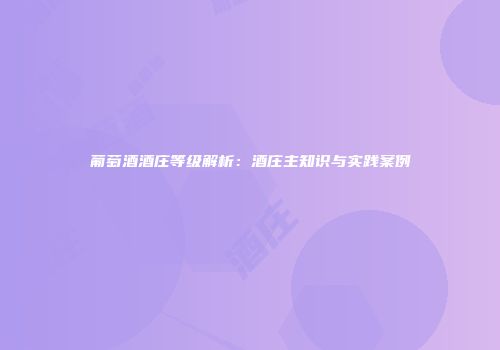 葡萄酒酒庄等级解析：酒庄主知识与实践案例