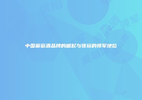 中国葡萄酒品牌的崛起与张裕的领军地位