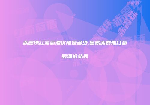 赤霞珠红葡萄酒价格是多少,窖藏赤霞珠红葡萄酒价格表
