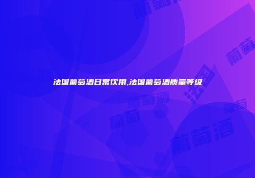 法国葡萄酒日常饮用,法国葡萄酒质量等级