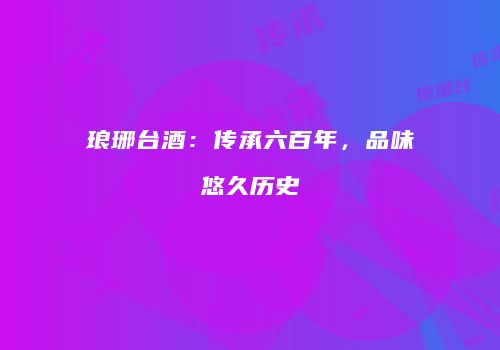 琅琊台酒：传承六百年，品味悠久历史