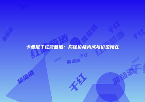 卡曼尼干红葡萄酒：揭秘价格构成与价值所在
