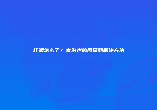 红酒怎么了？塞泡烂的原因和解决方法