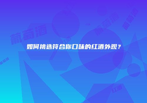 如何挑选符合你口味的红酒外观？
