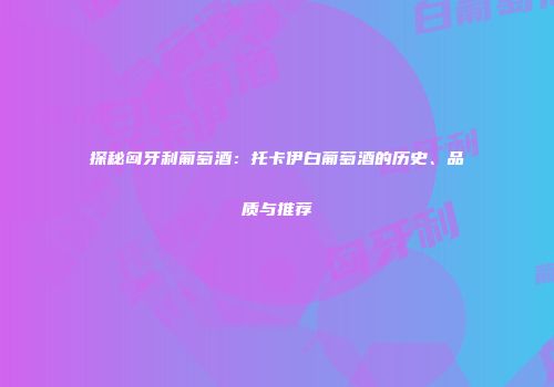 探秘匈牙利葡萄酒：托卡伊白葡萄酒的历史、品质与推荐