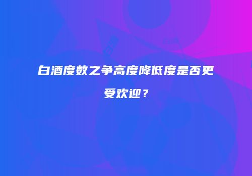 白酒度数之争高度降低度是否更受欢迎？