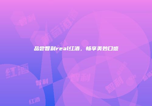 品尝智利real红酒，畅享美妙口感