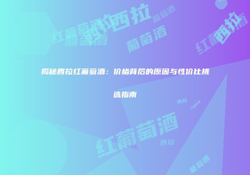揭秘西拉红葡萄酒：价格背后的原因与性价比挑选指南