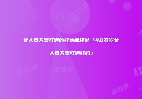女人每天喝红酒的好处和坏处「40多岁女人每天喝红酒好吗」