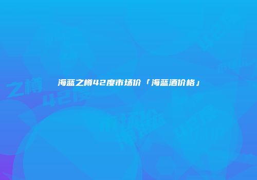 海蓝之樽42度市场价「海蓝酒价格」