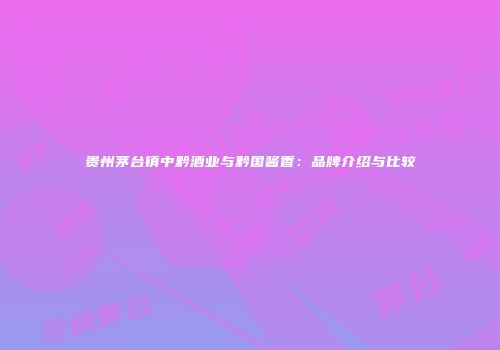 贵州茅台镇中黔酒业与黔国酱香：品牌介绍与比较