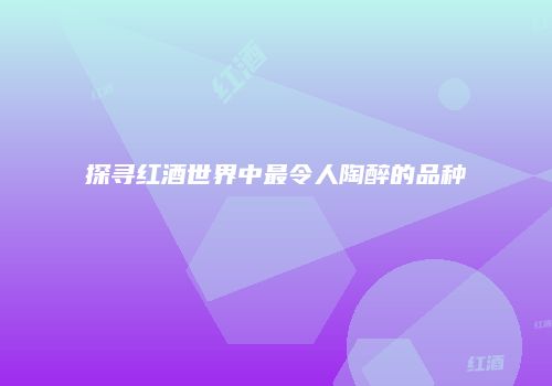 探寻红酒世界中最令人陶醉的品种