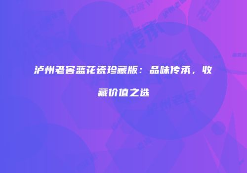 泸州老窖蓝花瓷珍藏版：品味传承，收藏价值之选