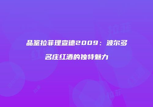 品鉴拉菲理查德2009：波尔多名庄红酒的独特魅力