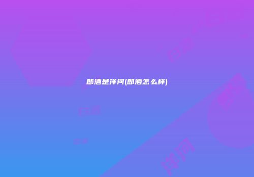 郎酒是洋河(郎酒怎么样)