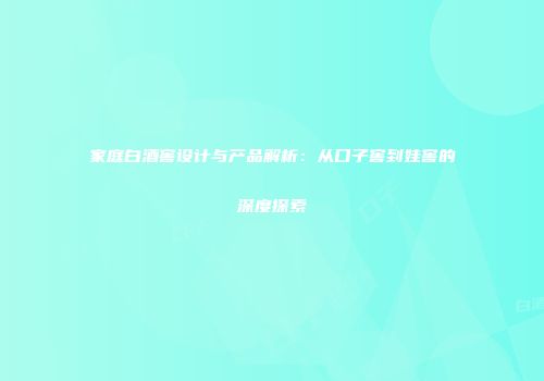 家庭白酒窖设计与产品解析：从口子窖到娃窖的深度探索