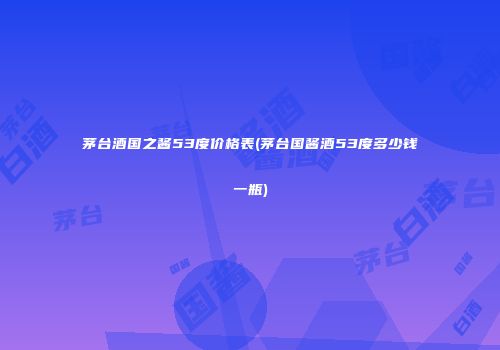 茅台酒国之酱53度价格表(茅台国酱酒53度多少钱一瓶)