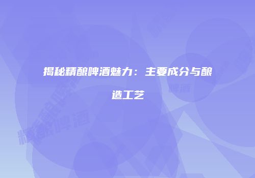 揭秘精酿啤酒魅力：主要成分与酿造工艺